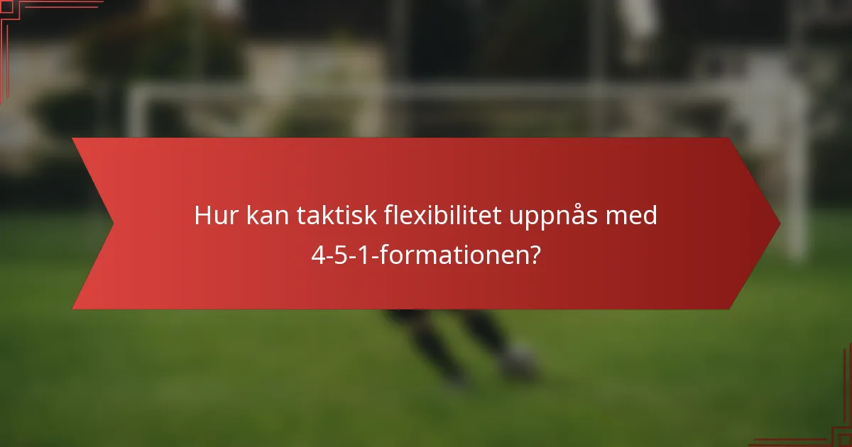 Hur kan taktisk flexibilitet uppnås med 4-5-1-formationen?
